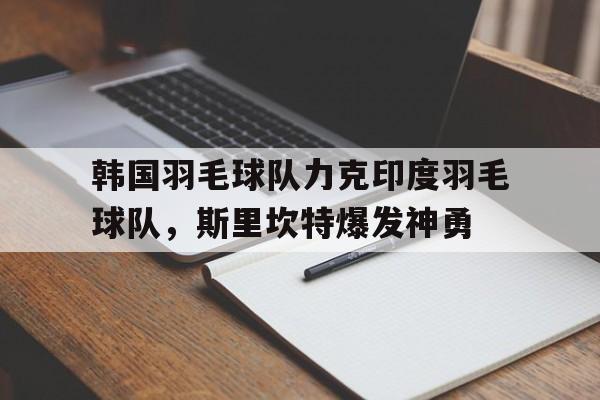 包含韩国羽毛球队力克印度羽毛球队,斯里坎特爆发神勇的词条 包含韩国羽毛球队力克印度羽毛球队,斯里坎特爆发神勇的词条