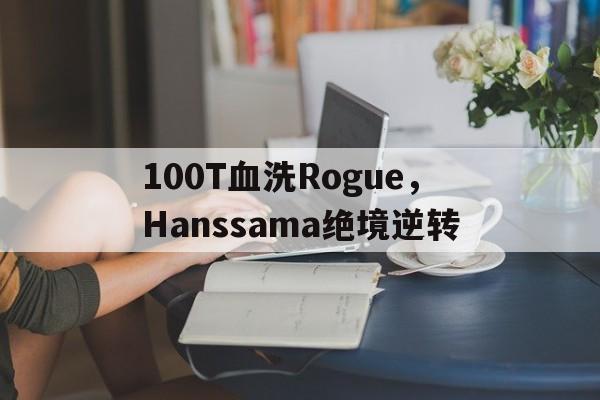 100T血洗Rogue,Hanssama绝境逆转的简单介绍 100T血洗Rogue,Hanssama绝境逆转的简单介绍